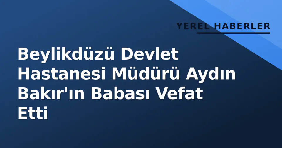 Beylikdüzü Devlet Hastanesi Müdürü Aydın Bakır'ın Babası Vefat Etti görseli