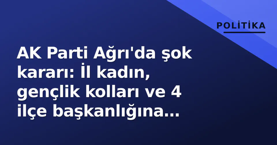 AK Parti Ağrı'da şok kararı: İl kadın, gençlik kolları ve 4 ilçe başkanlığına işlem görseli