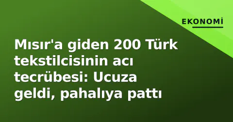 Mısır'a giden 200 Türk tekstilcisinin acı tecrübesi: Ucuza geldi, pahalıya pattı