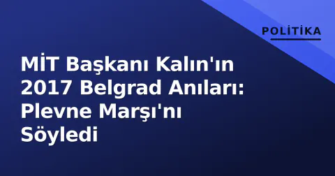MİT Başkanı Kalın'ın 2017 Belgrad Anıları: Plevne Marşı'nı Söyledi
