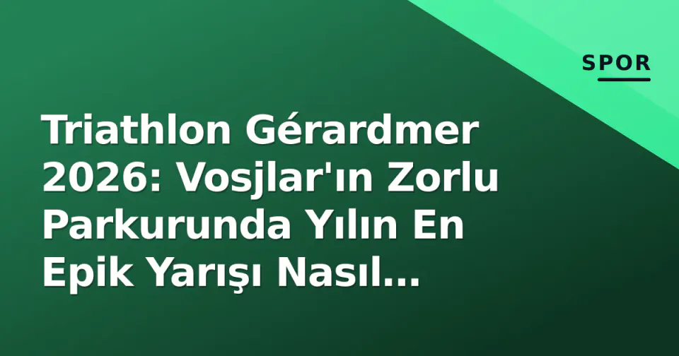 Triathlon Gérardmer 2026: Vosjlar'ın Zorlu Parkurunda Yılın En Epik Yarışı Nasıl Geçti? görseli