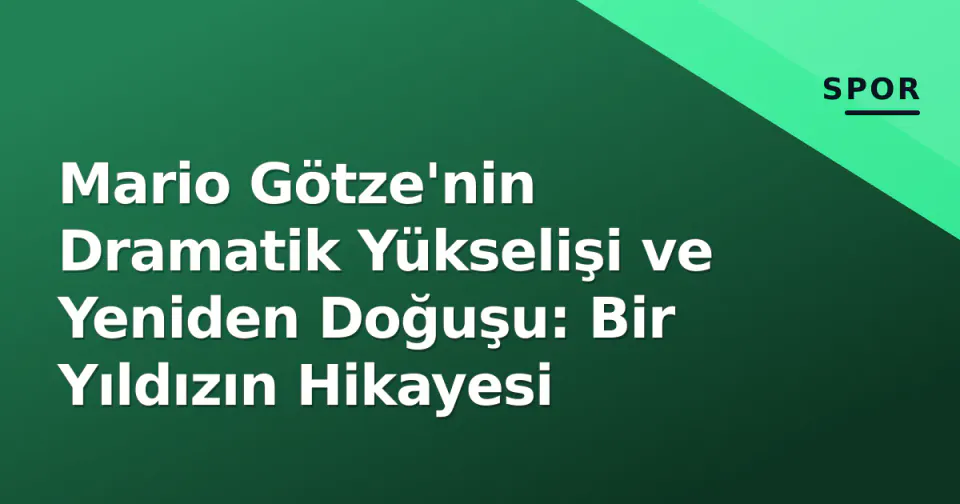 Mario Götze'nin Dramatik Yükselişi ve Yeniden Doğuşu: Bir Yıldızın Hikayesi görseli