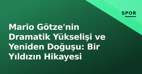 Mario Götze'nin Dramatik Yükselişi ve Yeniden Doğuşu: Bir Yıldızın Hikayesi