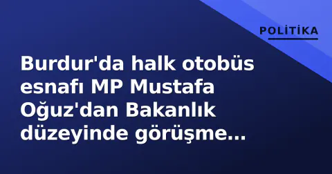 Burdur'da halk otobüs esnafı MP Mustafa Oğuz'dan Bakanlık düzeyinde görüşme vaadi aldı