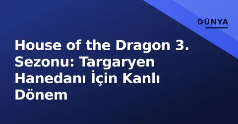 House of the Dragon 3. Sezonu: Targaryen Hanedanı İçin Kanlı Dönem