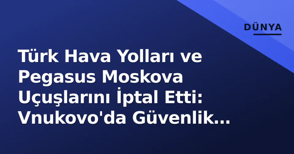 Türk Hava Yolları ve Pegasus Moskova Uçuşlarını İptal Etti: Vnukovo'da Güvenlik Kısıtlaması Kalktı görseli