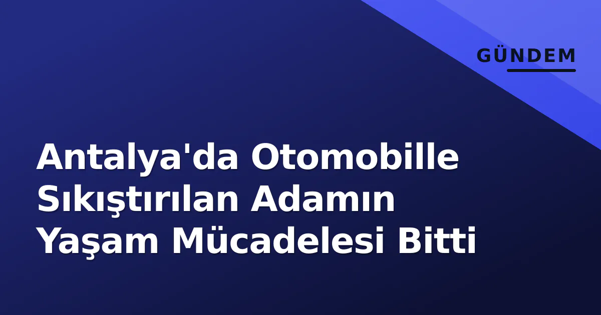 Antalya'da Otomobille Sıkıştırılan Adamın Yaşam Mücadelesi Bitti Antalya'da Otomobille Sıkıştırılan Adamın Yaşam Mücadelesi Bitti