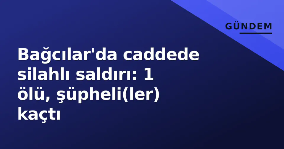 Bağcılar'da caddede silahlı saldırı: 1 ölü, şüpheli(ler) kaçtı görseli
