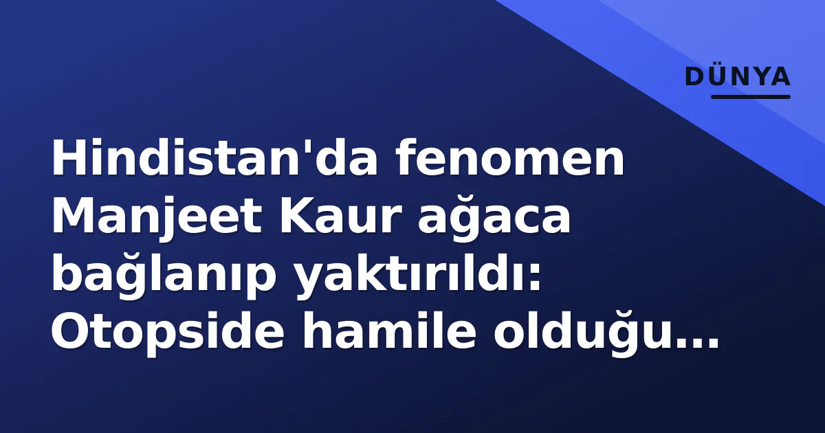 Hindistan'da fenomen Manjeet Kaur ağaca bağlanıp yaktırıldı: Otopside hamile olduğu ortaya çıktı Hindistan'da fenomen Manjeet Kaur ağaca bağlanıp yaktırıldı: Otopside hamile olduğu ortaya çıktı
