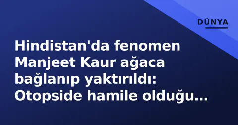 Hindistan'da fenomen Manjeet Kaur ağaca bağlanıp yaktırıldı: Otopside hamile olduğu ortaya çıktı