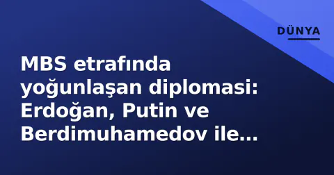 MBS etrafında yoğunlaşan diplomasi: Erdoğan, Putin ve Berdimuhamedov ile kesişen bölge dengelemesi