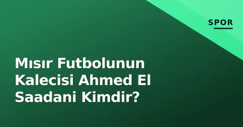 Mısır Futbolunun Kalecisi Ahmed El Saadani Kimdir?