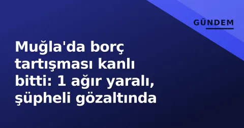 Muğla'da borç tartışması kanlı bitti: 1 ağır yaralı, şüpheli gözaltında