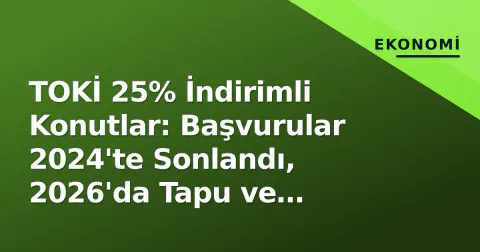 TOKİ 25% İndirimli Konutlar: Başvurular 2024'te Sonlandı, 2026'da Tapu ve Teslimat Süreci Nasıl?