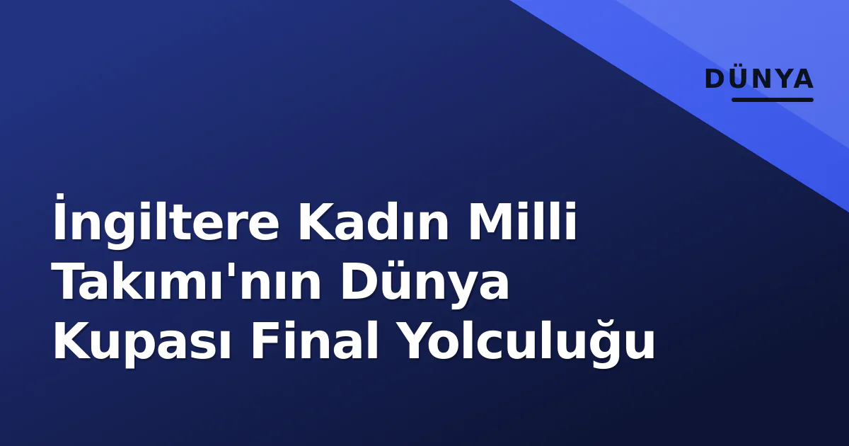 İngiltere Kadın Milli Takımı'nın Dünya Kupası Final Yolculuğu İngiltere Kadın Milli Takımı'nın Dünya Kupası Final Yolculuğu