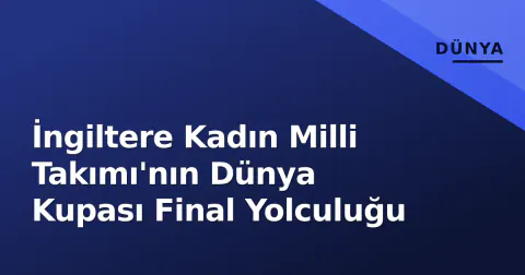 İngiltere Kadın Milli Takımı'nın Dünya Kupası Final Yolculuğu