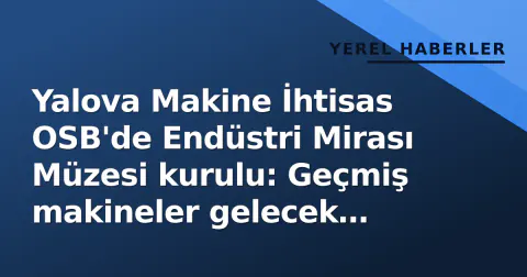 Yalova Makine İhtisas OSB'de Endüstri Mirası Müzesi kurulu: Geçmiş makineler gelecek teknolojisiyle buluşuyor