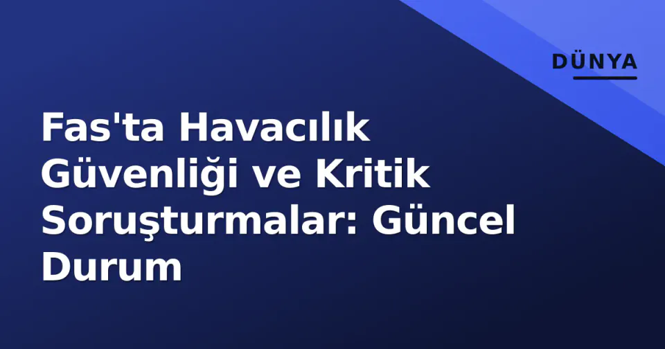 Fas'ta Havacılık Güvenliği ve Kritik Soruşturmalar: Güncel Durum görseli