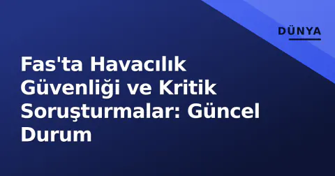 Fas'ta Havacılık Güvenliği ve Kritik Soruşturmalar: Güncel Durum