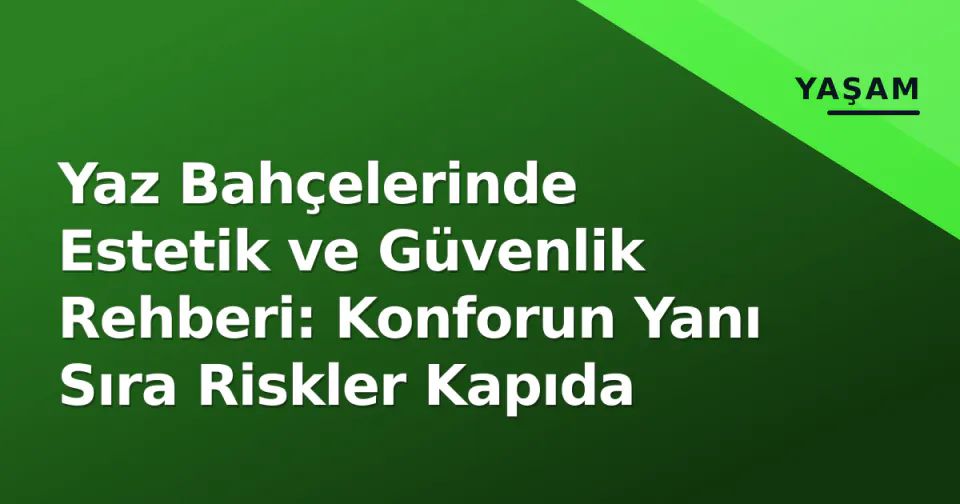 Yaz Bahçelerinde Estetik ve Güvenlik Rehberi: Konforun Yanı Sıra Riskler Kapıda görseli