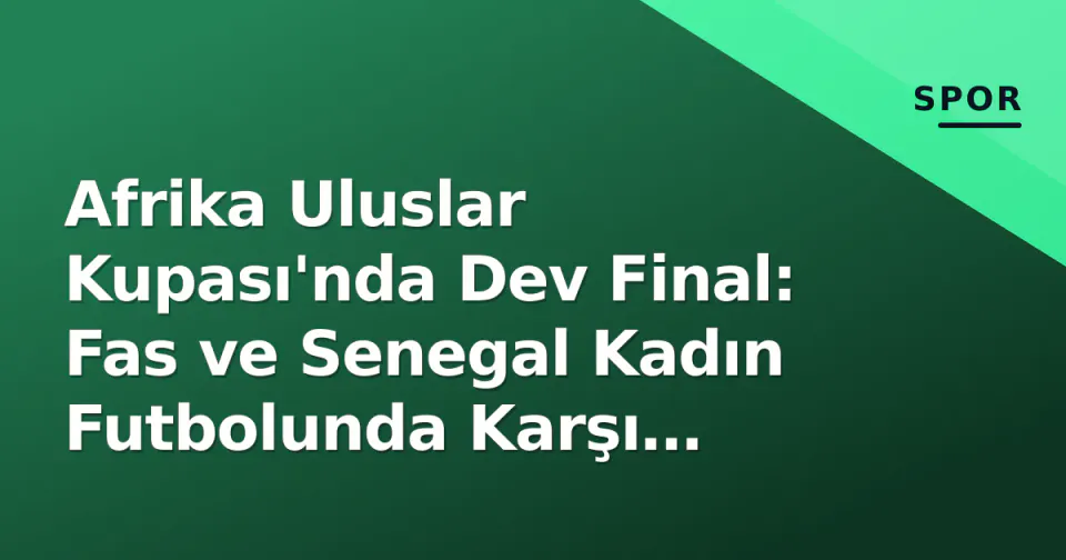 Afrika Uluslar Kupası'nda Dev Final: Fas ve Senegal Kadın Futbolunda Karşı Karşıya görseli