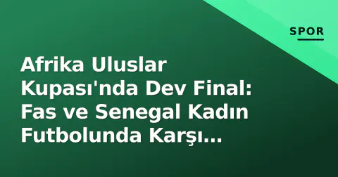 Afrika Uluslar Kupası'nda Dev Final: Fas ve Senegal Kadın Futbolunda Karşı Karşıya