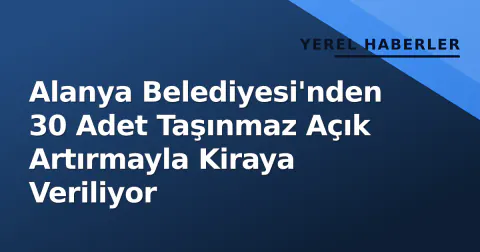 Alanya Belediyesi'nden 30 Adet Taşınmaz Açık Artırmayla Kiraya Veriliyor