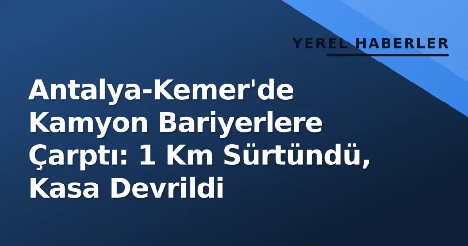 Antalya-Kemer'de Kamyon Bariyerlere Çarptı: 1 Km Sürtündü, Kasa Devrildi görseli