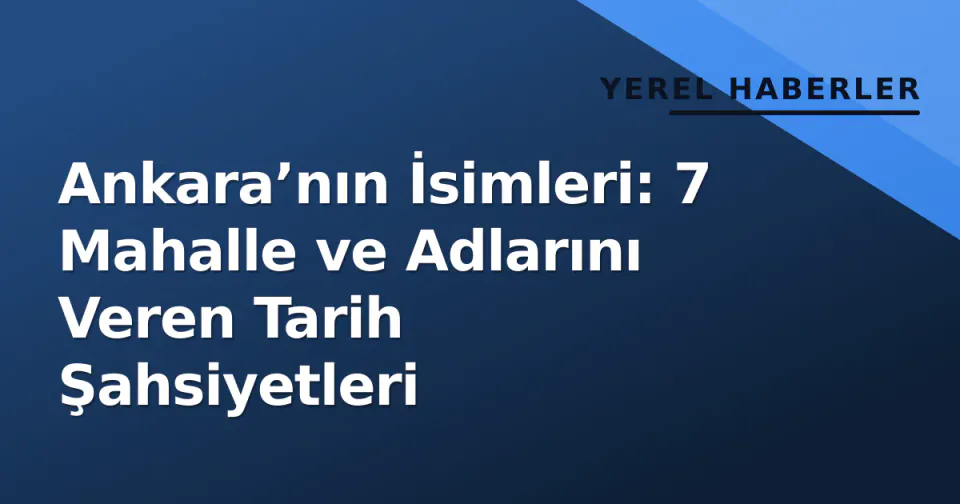 Ankara’nın İsimleri: 7 Mahalle ve Adlarını Veren Tarih Şahsiyetleri görseli