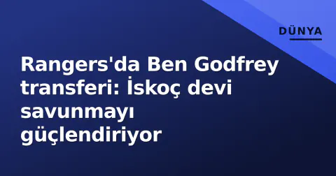 Rangers'da Ben Godfrey transferi: İskoç devi savunmayı güçlendiriyor