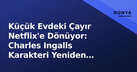 Küçük Evdeki Çayır Netflix'e Dönüyor: Charles Ingalls Karakteri Yeniden Canlanıyor