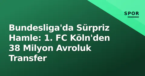 Bundesliga'da Sürpriz Hamle: 1. FC Köln'den 38 Milyon Avroluk Transfer
