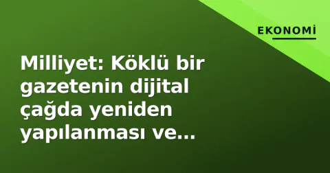 Milliyet: Köklü bir gazetenin dijital çağda yeniden yapılanması ve editöriyel denge arayışı