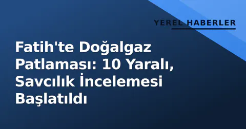 Fatih'te Doğalgaz Patlaması: 10 Yaralı, Savcılık İncelemesi Başlatıldı