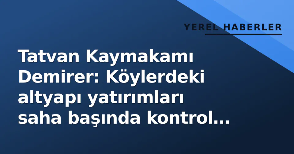 Tatvan Kaymakamı Demirer: Köylerdeki altyapı yatırımları saha başında kontrol etti görseli