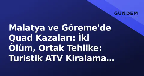 Malatya ve Göreme'de Quad Kazaları: İki Ölüm, Ortak Tehlike: Turistik ATV Kiralama Denetlenmiyor