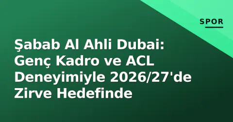 Şabab Al Ahli Dubai: Genç Kadro ve ACL Deneyimiyle 2026/27'de Zirve Hedefinde
