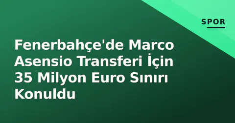 Fenerbahçe'de Marco Asensio Transferi İçin 35 Milyon Euro Sınırı Konuldu