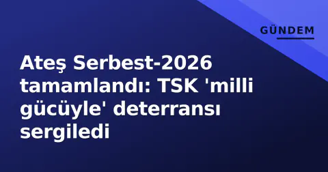 Ateş Serbest-2026 tamamlandı: TSK 'milli gücüyle' deterransı sergiledi