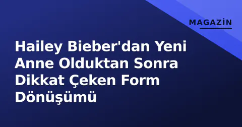 Hailey Bieber'dan Yeni Anne Olduktan Sonra Dikkat Çeken Form Dönüşümü