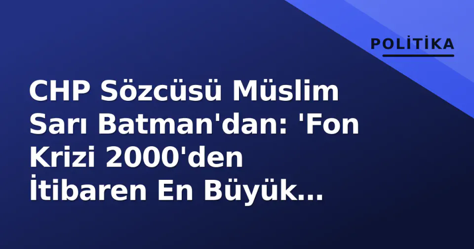 CHP Sözcüsü Müslim Sarı Batman'dan: 'Fon Krizi 2000'den İtibaren En Büyük Yolsuzluk' görseli