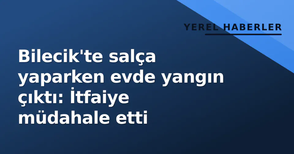 Bilecik'te salça yaparken evde yangın çıktı: İtfaiye müdahale etti görseli