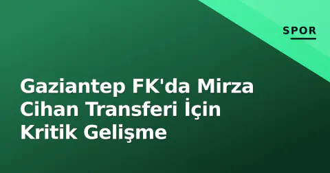 Gaziantep FK'da Mirza Cihan Transferi İçin Kritik Gelişme