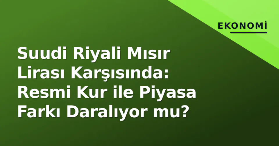 Suudi Riyali Mısır Lirası Karşısında: Resmi Kur ile Piyasa Farkı Daralıyor mu? görseli