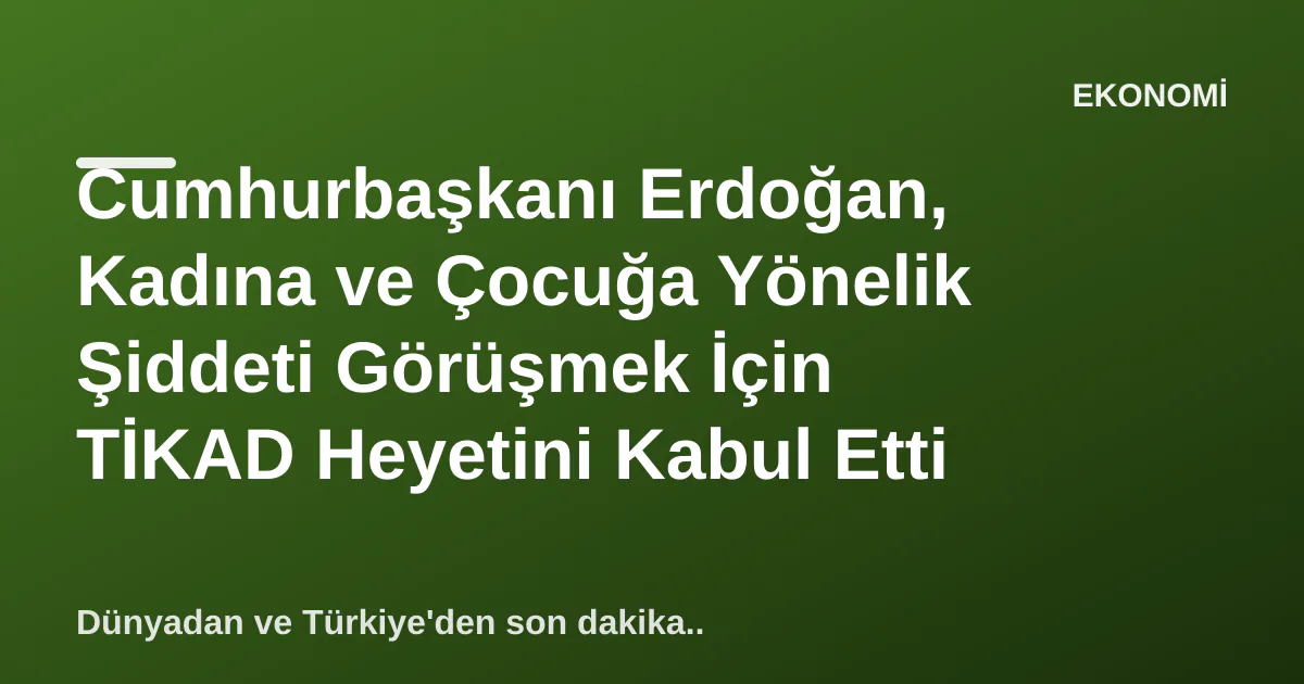 Cumhurbaşkanı Erdoğan, Kadına ve Çocuğa Yönelik Şiddeti Görüşmek İçin TİKAD Heyetini Kabul Etti Cumhurbaşkanı Erdoğan, Kadına ve Çocuğa Yönelik Şiddeti Görüşmek İçin TİKAD Heyetini Kabul Etti
