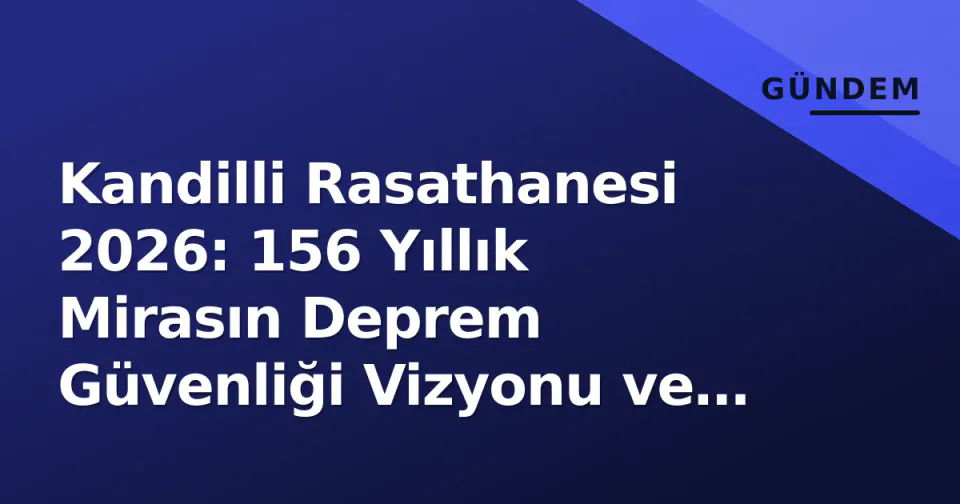 Kandilli Rasathanesi 2026: 156 Yıllık Mirasın Deprem Güvenliği Vizyonu ve Erken Uyarı Gerçeği görseli
