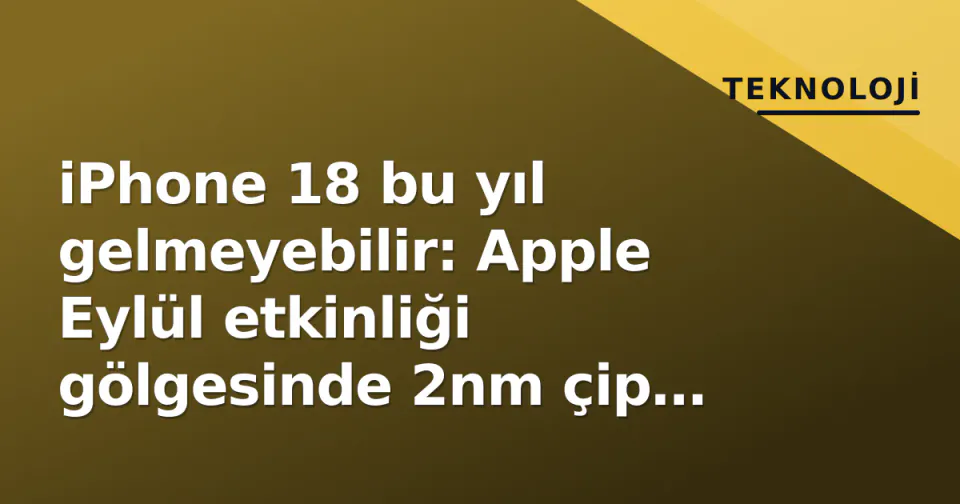 iPhone 18 bu yıl gelmeyebilir: Apple Eylül etkinliği gölgesinde 2nm çip krizi görseli