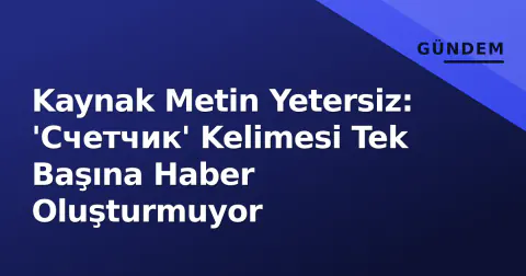 Kaynak Metin Yetersiz: 'Счетчик' Kelimesi Tek Başına Haber Oluşturmuyor