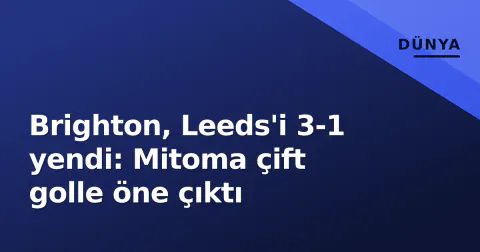 Brighton, Leeds'i 3-1 yendi: Mitoma çift golle öne çıktı