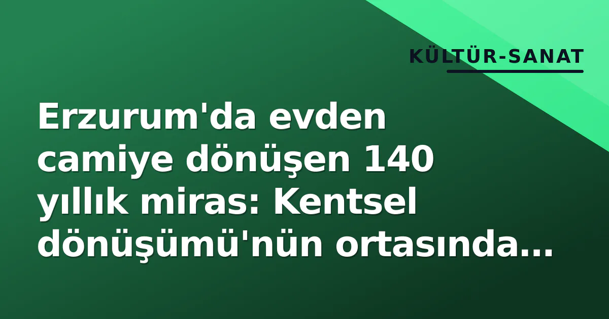 Erzurum'da evden camiye dönüşen 140 yıllık miras: Kentsel dönüşümü'nün ortasında ayakta Erzurum'da evden camiye dönüşen 140 yıllık miras: Kentsel dönüşümü'nün ortasında ayakta